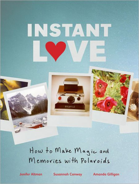 Instant Love: How to Make Magic and Memories with Polaroids