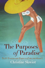 Title: The Purposes of Paradise: U.S. Tourism and Empire in Cuba and Hawai'i, Author: Christine Skwiot