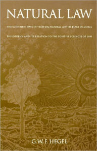 Title: Natural Law: The Scientific Ways of Treating Natural Law, Its Place in Moral Philosophy, and Its Relation to the Positive Sciences of Law, Author: G. W. F. Hegel