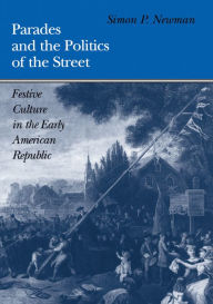 Title: Parades and the Politics of the Street: Festive Culture in the Early American Republic, Author: Simon P. Newman