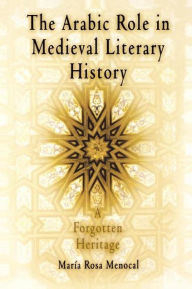 Title: The Arabic Role in Medieval Literary History: A Forgotten Heritage, Author: Maria Rosa Menocal