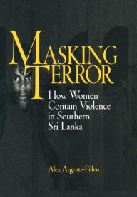 Title: Masking Terror: How Women Contain Violence in Southern Sri Lanka, Author: Alex Argenti-Pillen