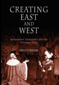 Title: Creating East and West: Renaissance Humanists and the Ottoman Turks, Author: Nancy Bisaha