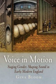 Title: Voice in Motion: Staging Gender, Shaping Sound in Early Modern England, Author: Gina Bloom