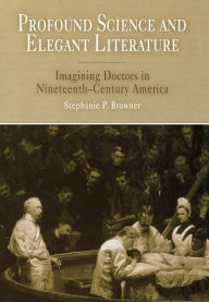 Title: Profound Science and Elegant Literature: Imagining Doctors in Nineteenth-Century America, Author: Stephanie P. Browner