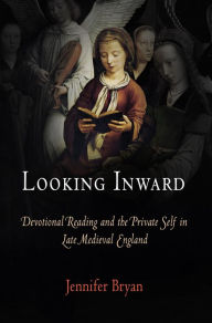 Title: Looking Inward: Devotional Reading and the Private Self in Late Medieval England, Author: Jennifer Bryan