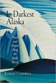 Title: In Darkest Alaska: Travel and Empire Along the Inside Passage, Author: Robert Campbell