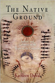 Title: The Native Ground: Indians and Colonists in the Heart of the Continent, Author: Kathleen DuVal