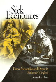 Title: Sick Economies: Drama, Mercantilism, and Disease in Shakespeare's England, Author: Jonathan Gil Harris