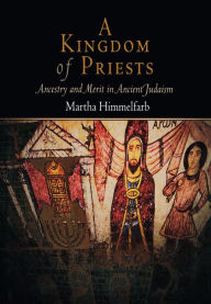 Title: A Kingdom of Priests: Ancestry and Merit in Ancient Judaism, Author: Martha Himmelfarb