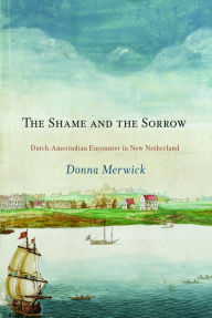 Title: The Shame and the Sorrow: Dutch-Amerindian Encounters in New Netherland, Author: Donna Merwick