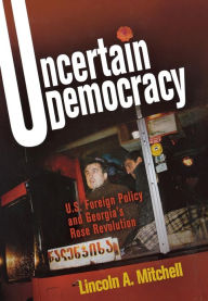 Title: Uncertain Democracy: U.S. Foreign Policy and Georgia's Rose Revolution, Author: Lincoln A. Mitchell