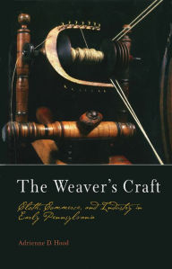 Title: The Weaver's Craft: Cloth, Commerce, and Industry in Early Pennsylvania, Author: Adrienne D. Hood