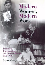 Title: Modern Women, Modern Work: Domesticity, Professionalism, and American Writing, 1890-1950, Author: Francesca  Sawaya