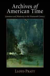 Title: Archives of American Time: Literature and Modernity in the Nineteenth Century, Author: Lloyd Pratt