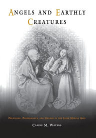 Title: Angels and Earthly Creatures: Preaching, Performance, and Gender in the Later Middle Ages, Author: Claire M. Waters