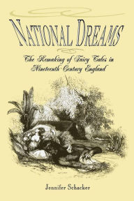 Title: National Dreams: The Remaking of Fairy Tales in Nineteenth-Century England, Author: Jennifer Schacker