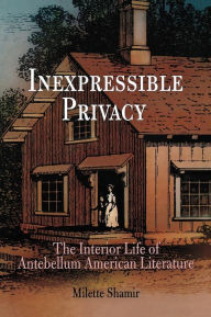 Title: Inexpressible Privacy: The Interior Life of Antebellum American Literature, Author: Milette Shamir
