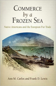 Title: Commerce by a Frozen Sea: Native Americans and the European Fur Trade, Author: Ann M. Carlos