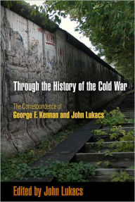 Title: Through the History of the Cold War: The Correspondence of George F. Kennan and John Lukacs, Author: George F. Kennan