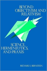 Title: Beyond Objectivism and Relativism: Science, Hermeneutics, and Praxis, Author: Richard J. Bernstein