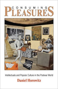 Title: Consuming Pleasures: Intellectuals and Popular Culture in the Postwar World, Author: Daniel Horowitz