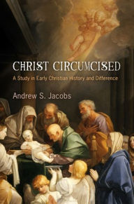 Title: Christ Circumcised: A Study in Early Christian History and Difference, Author: Andrew S. Jacobs