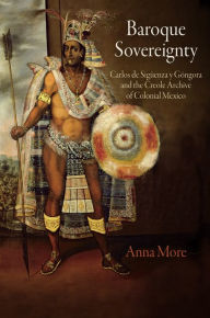 Title: Baroque Sovereignty: Carlos de Sigüenza y Góngora and the Creole Archive of Colonial Mexico, Author: Anna More