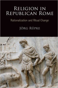 Title: Religion in Republican Rome: Rationalization and Ritual Change, Author: Jorg Rupke