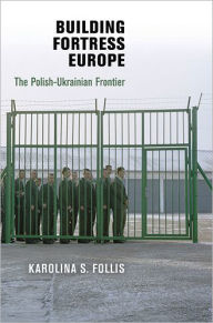 Title: Building Fortress Europe: The Polish-Ukrainian Frontier, Author: Karolina S. Follis