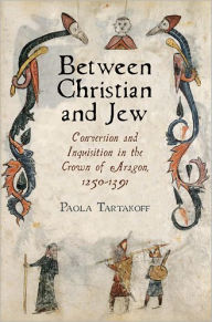 Title: Between Christian and Jew: Conversion and Inquisition in the Crown of Aragon, 1250-1391, Author: Paola Tartakoff