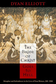 Title: The Bride of Christ Goes to Hell: Metaphor and Embodiment in the Lives of Pious Women, 200-1500, Author: Dyan Elliott
