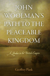 Title: John Woolman's Path to the Peaceable Kingdom: A Quaker in the British Empire, Author: Geoffrey Plank