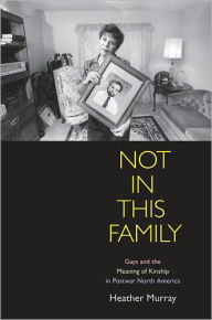 Title: Not in This Family: Gays and the Meaning of Kinship in Postwar North America, Author: Heather Murray