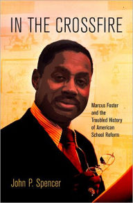 Title: In the Crossfire: Marcus Foster and the Troubled History of American School Reform, Author: John P. Spencer