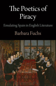 Title: The Poetics of Piracy: Emulating Spain in English Literature, Author: Barbara Fuchs