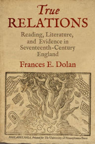 Title: True Relations: Reading, Literature, and Evidence in Seventeenth-Century England, Author: Frances E. Dolan