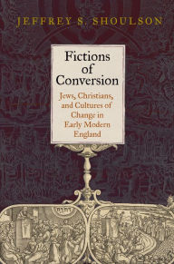 Title: Fictions of Conversion: Jews, Christians, and Cultures of Change in Early Modern England, Author: Jeffrey S. Shoulson