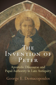 Title: The Invention of Peter: Apostolic Discourse and Papal Authority in Late Antiquity, Author: George E. Demacopoulos