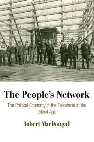 Title: The People's Network: The Political Economy of the Telephone in the Gilded Age, Author: Robert MacDougall