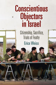 Title: Conscientious Objectors in Israel: Citizenship, Sacrifice, Trials of Fealty, Author: Erica Weiss