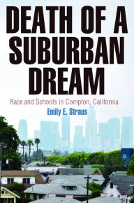 Title: Death of a Suburban Dream: Race and Schools in Compton, California, Author: Emily E. Straus