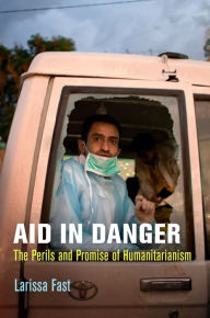 Title: Aid in Danger: The Perils and Promise of Humanitarianism, Author: Larissa Fast