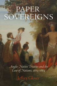 Title: Paper Sovereigns: Anglo-Native Treaties and the Law of Nations, 164-1664, Author: Jeffrey Glover