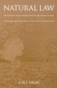 Title: Natural Law: The Scientific Ways of Treating Natural Law, Its Place in Moral Philosophy, and Its Relation to the Positive Sciences of Law, Author: G. W. F. Hegel