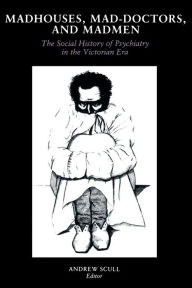 Title: Madhouses, Mad-Doctors, and Madmen: The Social History of Psychiatry in the Victorian Era, Author: Andrew Scull