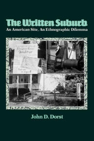 Title: The Written Suburb: An American Site, An Ethnographic Dilemma, Author: John D. Dorst