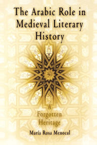Title: The Arabic Role in Medieval Literary History: A Forgotten Heritage / Edition 1, Author: Maria Rosa Menocal