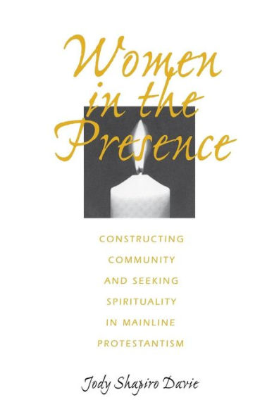 Women in the Presence: Constructing Community and Seeking Spirituality in Mainline Protestantism / Edition 1