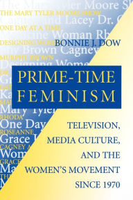 Title: Prime-Time Feminism: Television, Media Culture, and the Women's Movement Since 1970, Author: Bonnie J. Dow
